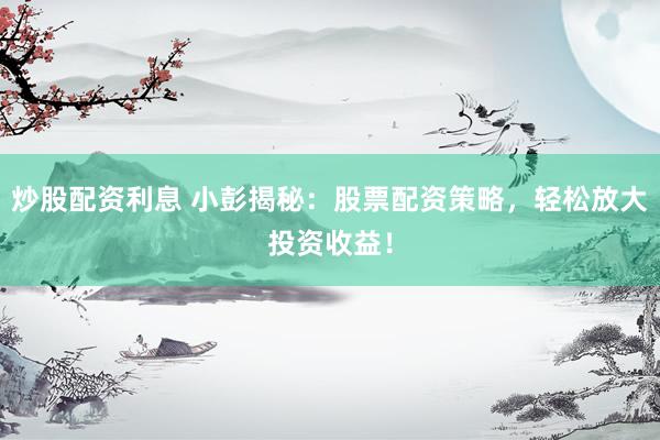 炒股配资利息 小彭揭秘：股票配资策略，轻松放大投资收益！