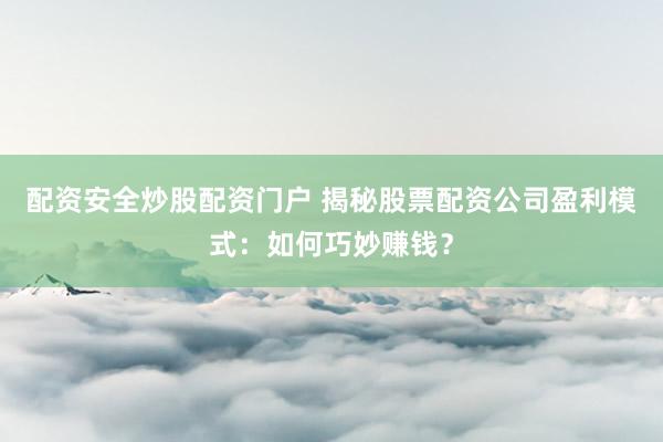 配资安全炒股配资门户 揭秘股票配资公司盈利模式：如何巧妙赚钱？