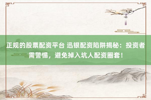 正规的股票配资平台 迅银配资陷阱揭秘：投资者需警惕，避免掉入坑人配资圈套！