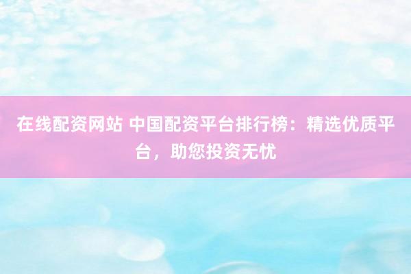 在线配资网站 中国配资平台排行榜：精选优质平台，助您投资无忧