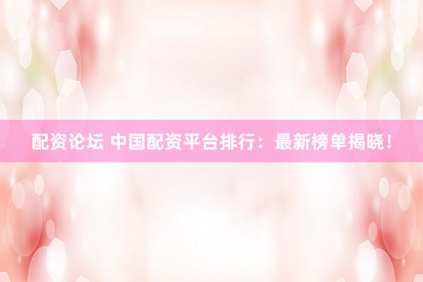 配资论坛 中国配资平台排行：最新榜单揭晓！