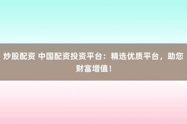 炒股配资 中国配资投资平台：精选优质平台，助您财富增值！