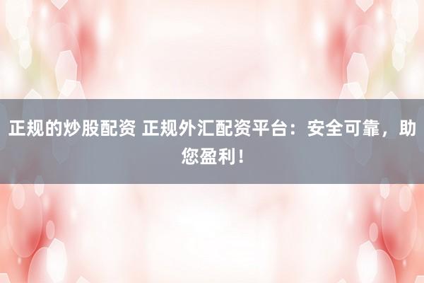 正规的炒股配资 正规外汇配资平台：安全可靠，助您盈利！