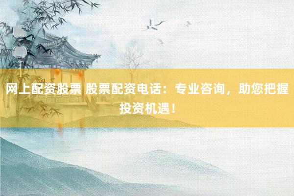 网上配资股票 股票配资电话：专业咨询，助您把握投资机遇！
