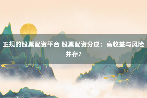 正规的股票配资平台 股票配资分成：高收益与风险并存？