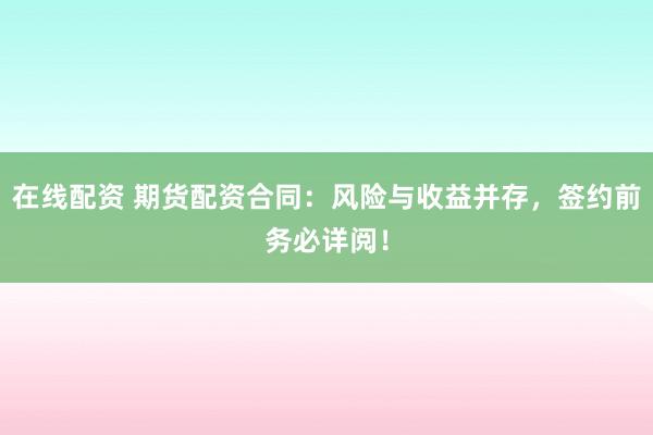 在线配资 期货配资合同：风险与收益并存，签约前务必详阅！