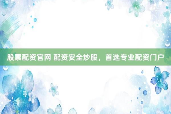 股票配资官网 配资安全炒股，首选专业配资门户