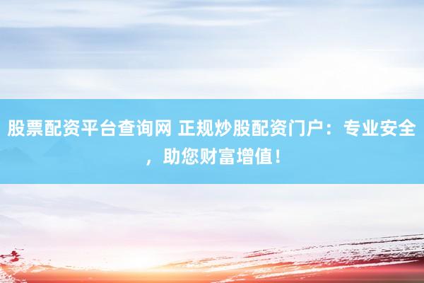 股票配资平台查询网 正规炒股配资门户：专业安全，助您财富增值！
