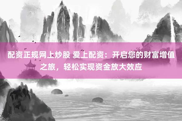 配资正规网上炒股 爱上配资：开启您的财富增值之旅，轻松实现资金放大效应