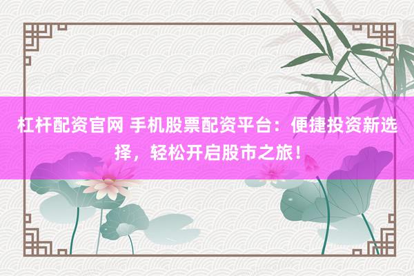 杠杆配资官网 手机股票配资平台:便捷投资新选择,轻松开启股市之旅!