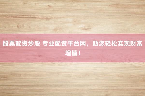 股票配资炒股 专业配资平台网，助您轻松实现财富增值！