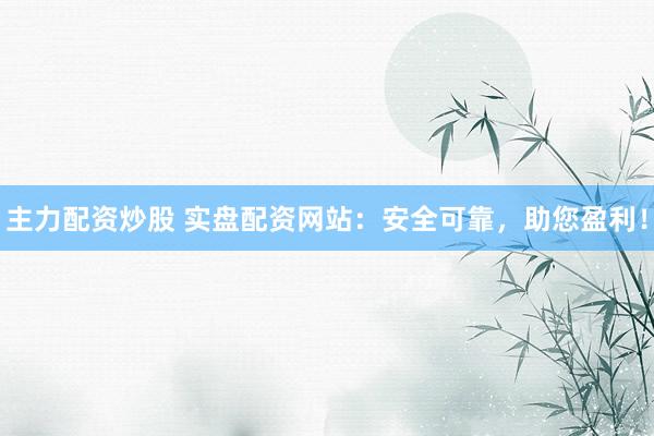 主力配资炒股 实盘配资网站：安全可靠，助您盈利！