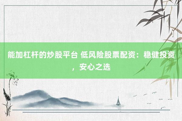 能加杠杆的炒股平台 低风险股票配资：稳健投资，安心之选