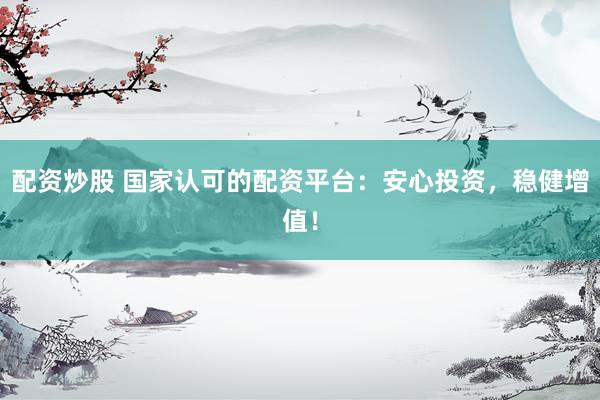 配资炒股 国家认可的配资平台:安心投资,稳健增值!