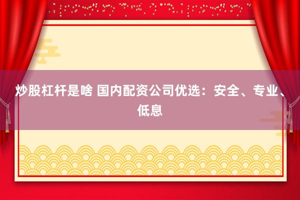 炒股杠杆是啥 国内配资公司优选：安全、专业、低息