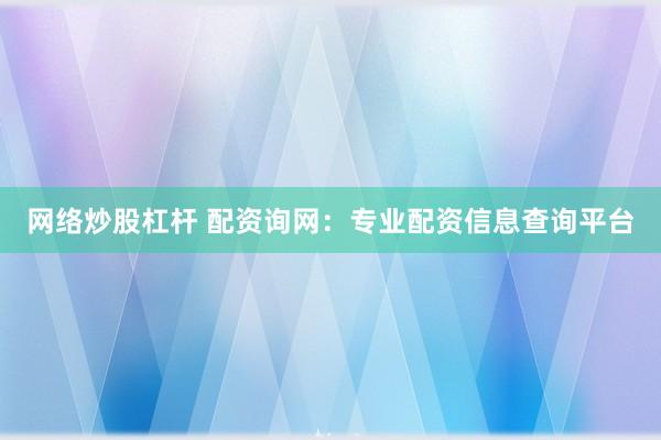 网络炒股杠杆 配资询网：专业配资信息查询平台