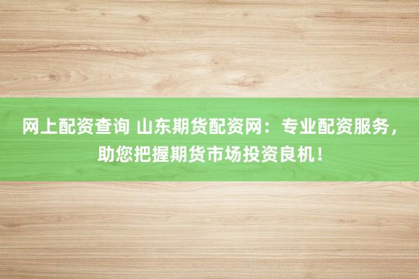 网上配资查询 山东期货配资网:专业配资服务,助您把握期货市场投资良机!