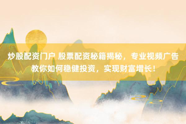 炒股配资门户 股票配资秘籍揭秘，专业视频广告教你如何稳健投资，实现财富增长！