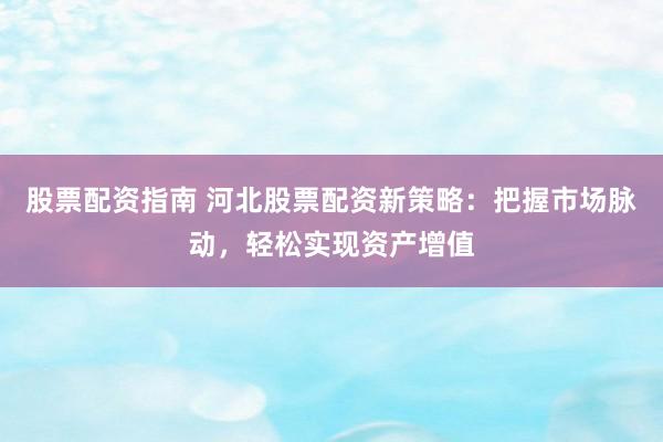 股票配资指南 河北股票配资新策略：把握市场脉动，轻松实现资产增值