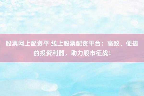 股票网上配资平 线上股票配资平台：高效、便捷的投资利器，助力股市征战！