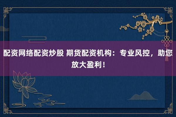 配资网络配资炒股 期货配资机构：专业风控，助您放大盈利！