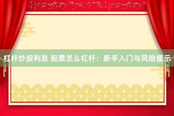 杠杆炒股利息 股票怎么杠杆：新手入门与风险提示
