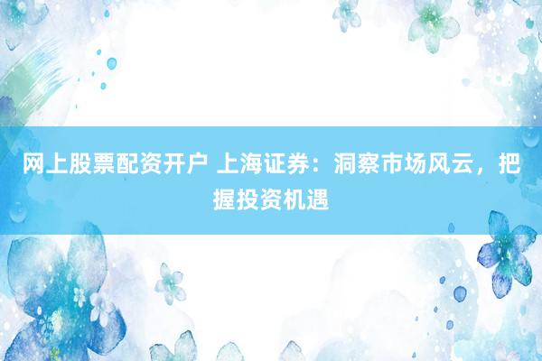 网上股票配资开户 上海证券:洞察市场风云,把握投资机遇