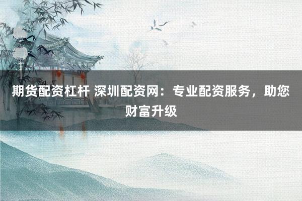 期货配资杠杆 深圳配资网:专业配资服务,助您财富升级
