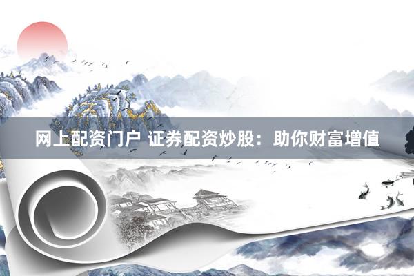 网上配资门户 证券配资炒股:助你财富增值