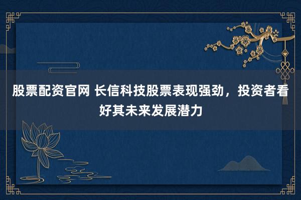 股票配资官网 长信科技股票表现强劲,投资者看好其未来发展潜力