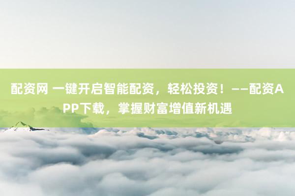 配资网 一键开启智能配资，轻松投资！——配资APP下载，掌握财富增值新机遇