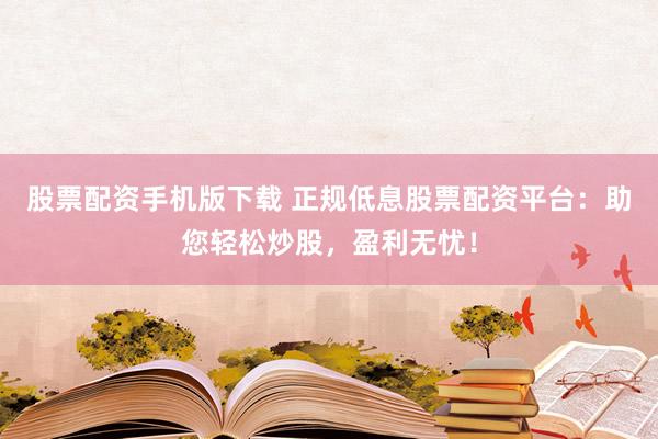 股票配资手机版下载 正规低息股票配资平台:助您轻松炒股,盈利无忧!