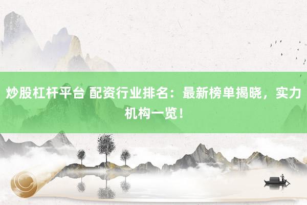 炒股杠杆平台 配资行业排名：最新榜单揭晓，实力机构一览！