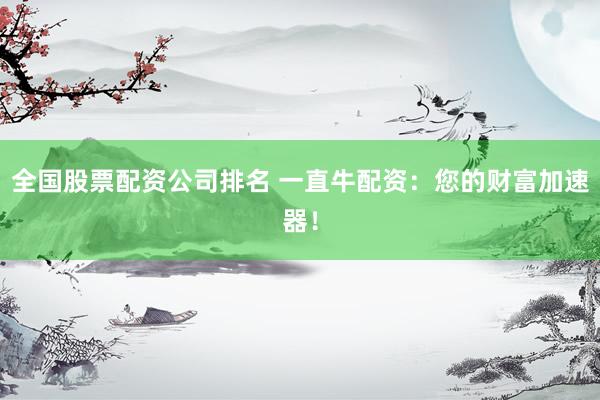 全国股票配资公司排名 一直牛配资：您的财富加速器！