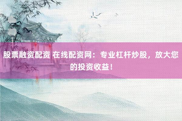 股票融资配资 在线配资网:专业杠杆炒股,放大您的投资收益!
