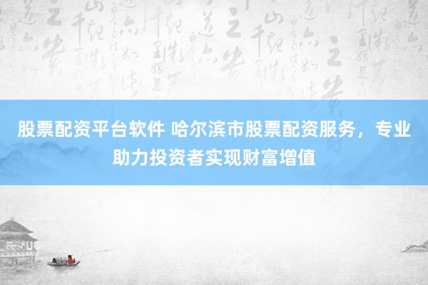 股票配资平台软件 哈尔滨市股票配资服务,专业助力投资者实现财富增值