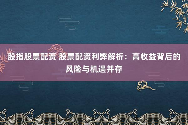 股指股票配资 股票配资利弊解析:高收益背后的风险与机遇并存