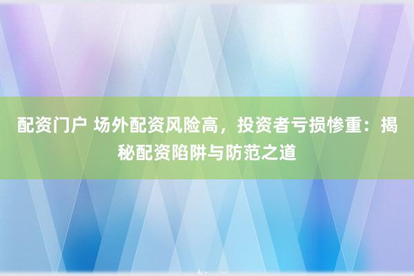 配资门户 场外配资风险高,投资者亏损惨重:揭秘配资陷阱与防范之道