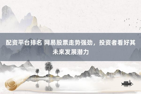 配资平台排名 网易股票走势强劲,投资者看好其未来发展潜力