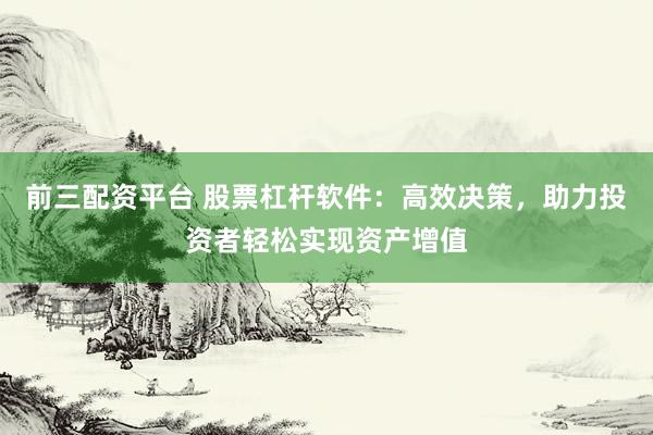 前三配资平台 股票杠杆软件:高效决策,助力投资者轻松实现资产增值