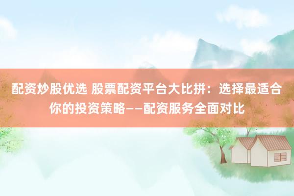 配资炒股优选 股票配资平台大比拼:选择最适合你的投资策略——配资服务全面对比