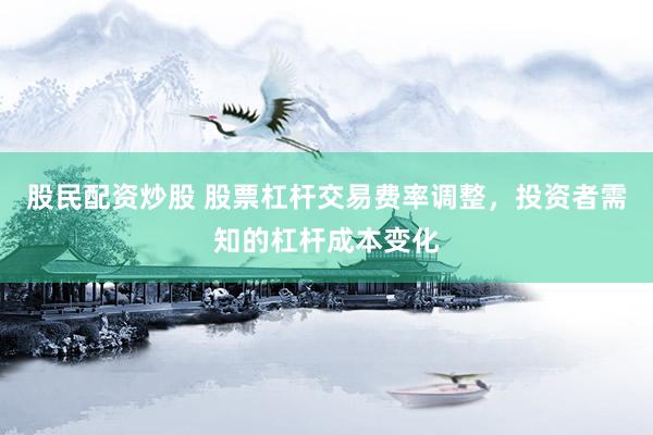 股民配资炒股 股票杠杆交易费率调整，投资者需知的杠杆成本变化