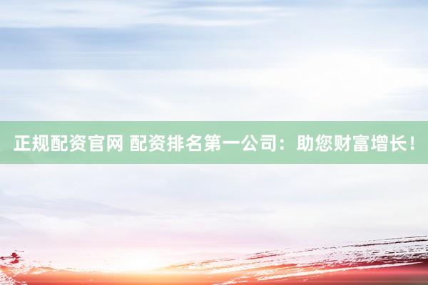 正规配资官网 配资排名第一公司:助您财富增长!