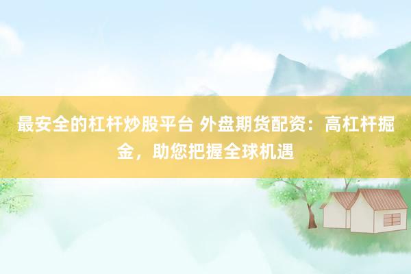 最安全的杠杆炒股平台 外盘期货配资：高杠杆掘金，助您把握全球机遇