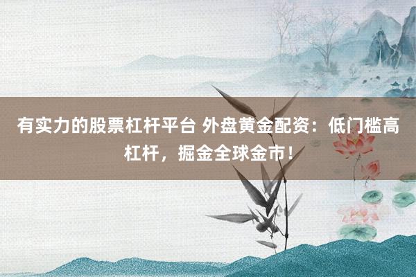 有实力的股票杠杆平台 外盘黄金配资：低门槛高杠杆，掘金全球金市！