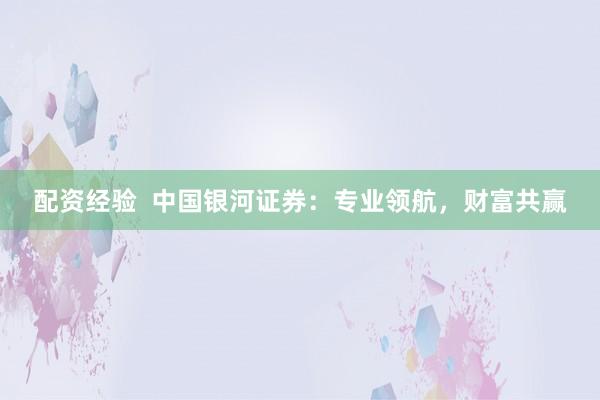 配资经验  中国银河证券：专业领航，财富共赢
