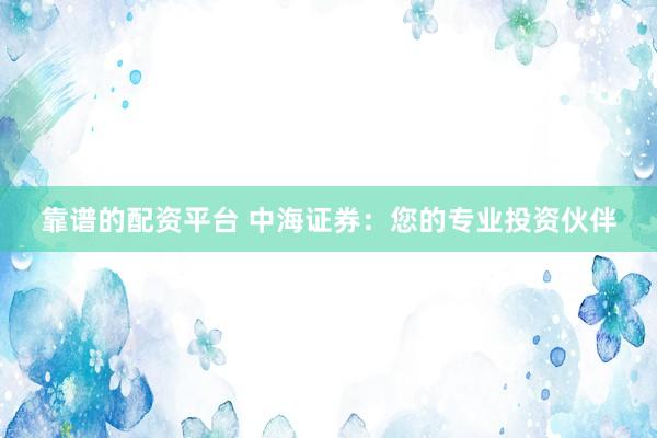 靠谱的配资平台 中海证券:您的专业投资伙伴