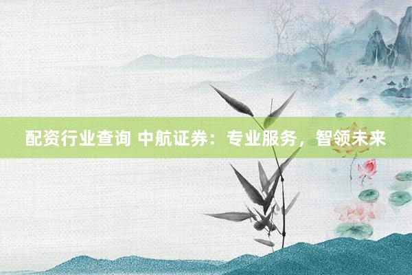 配资行业查询 中航证券：专业服务，智领未来