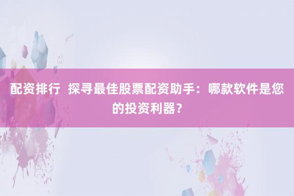 配资排行  探寻最佳股票配资助手：哪款软件是您的投资利器？