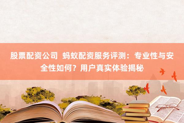 股票配资公司  蚂蚁配资服务评测：专业性与安全性如何？用户真实体验揭秘